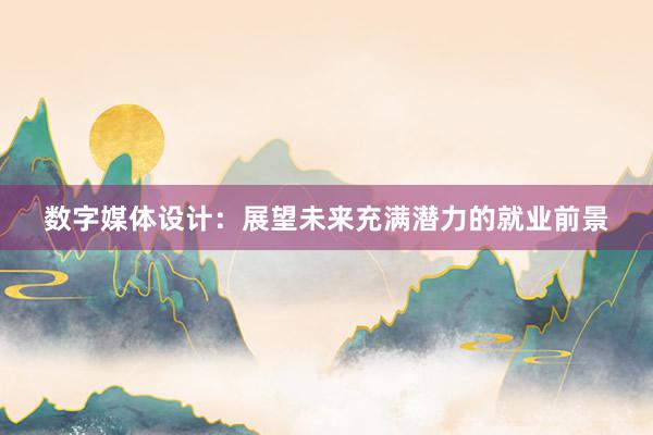 数字媒体设计：展望未来充满潜力的就业前景