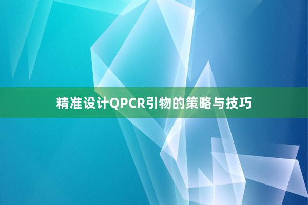 精准设计QPCR引物的策略与技巧