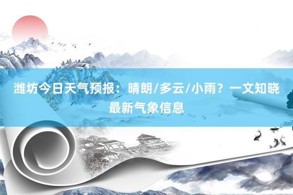 潍坊今日天气预报：晴朗/多云/小雨？一文知晓最新气象信息