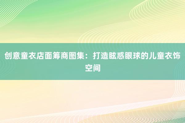 创意童衣店面筹商图集：打造眩惑眼球的儿童衣饰空间