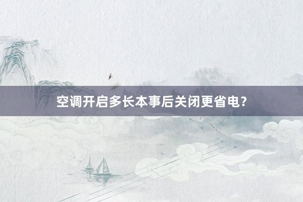 空调开启多长本事后关闭更省电？