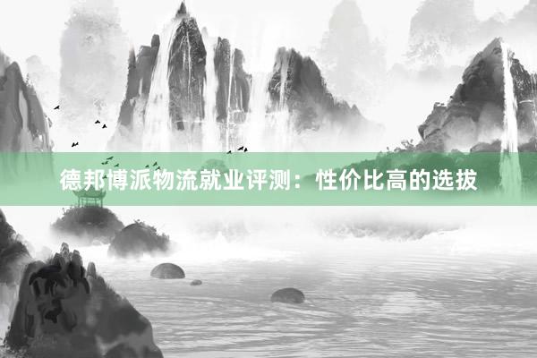 德邦博派物流就业评测：性价比高的选拔