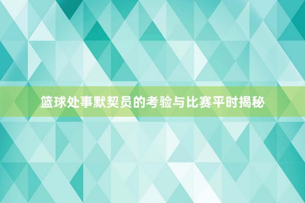 篮球处事默契员的考验与比赛平时揭秘